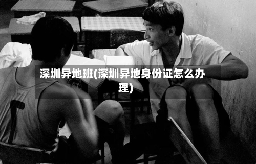 深圳异地班(深圳异地身份证怎么办理)