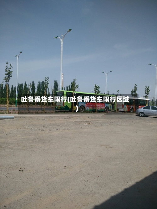 吐鲁番货车限行(吐鲁番货车限行区域)-第2张图片