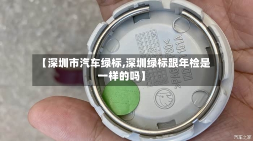 【深圳市汽车绿标,深圳绿标跟年检是一样的吗】-第3张图片