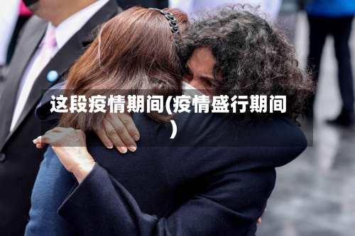 这段疫情期间(疫情盛行期间)-第3张图片
