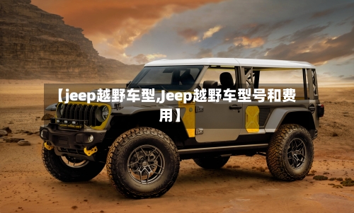 【jeep越野车型,Jeep越野车型号和费用】