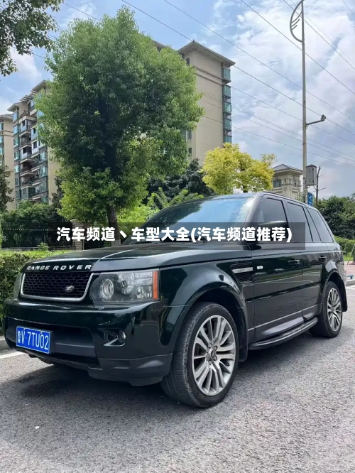 汽车频道丶车型大全(汽车频道推荐)