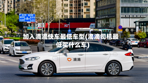 加入滴滴快车最低车型(滴滴司机最低买什么车)
