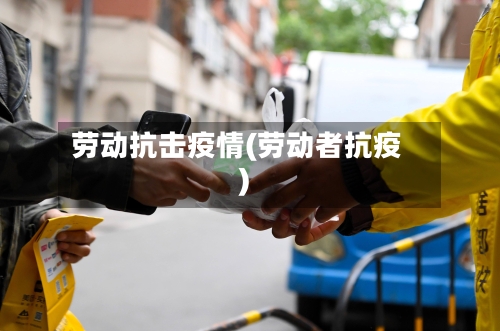 劳动抗击疫情(劳动者抗疫)