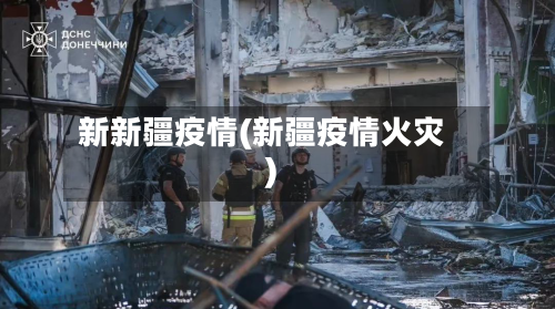 新新疆疫情(新疆疫情火灾)
