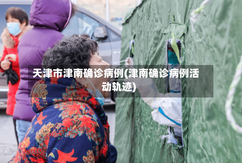 天津市津南确诊病例(津南确诊病例活动轨迹)-第2张图片