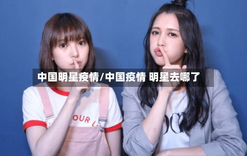 中国明星疫情/中国疫情 明星去哪了-第2张图片