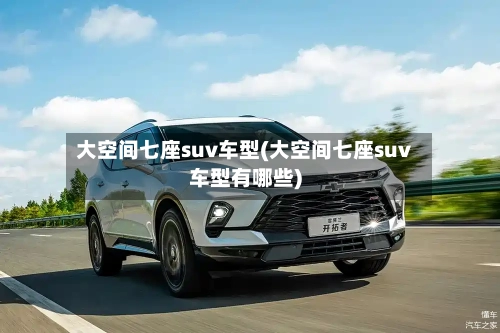 大空间七座suv车型(大空间七座suv车型有哪些)