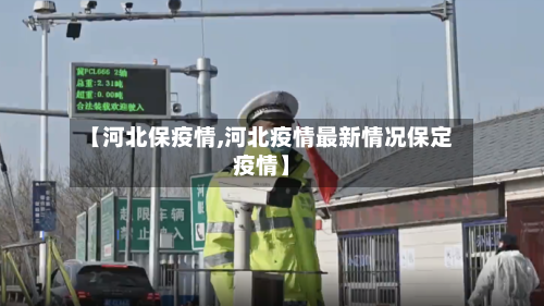 【河北保疫情,河北疫情最新情况保定疫情】