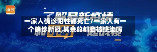 一家人确诊阳性都死亡/一家人有一个确诊新冠,其余的都会被感染吗-第2张图片