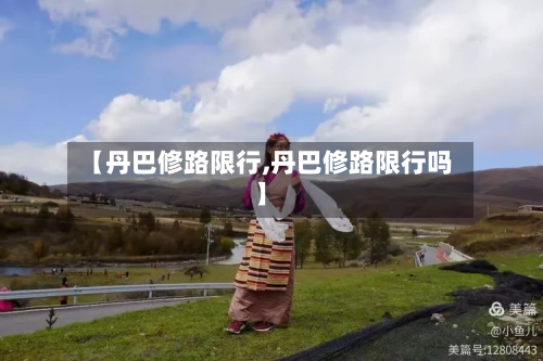 【丹巴修路限行,丹巴修路限行吗】-第2张图片
