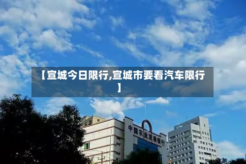 【宣城今日限行,宣城市要看汽车限行】-第3张图片