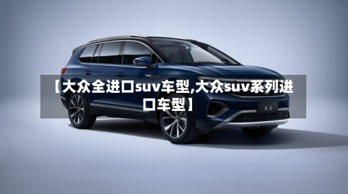 【大众全进口suv车型,大众suv系列进口车型】